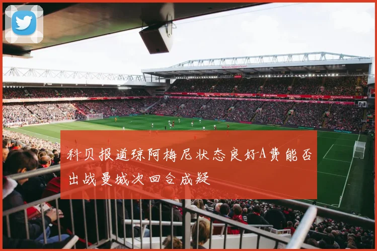 科贝报道琼阿梅尼状态良好A费能否出战曼城次回合成疑