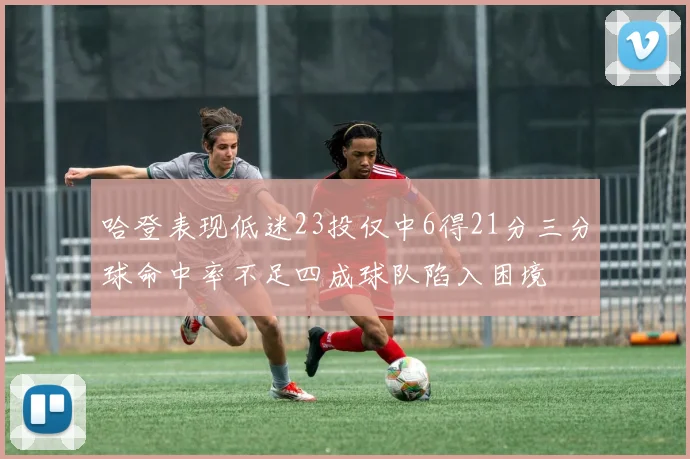 哈登表现低迷23投仅中6得21分三分球命中率不足四成球队陷入困境