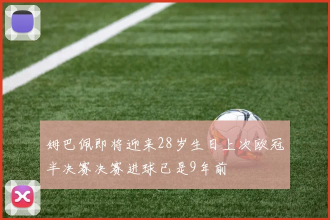 姆巴佩即将迎来28岁生日上次欧冠半决赛决赛进球已是9年前