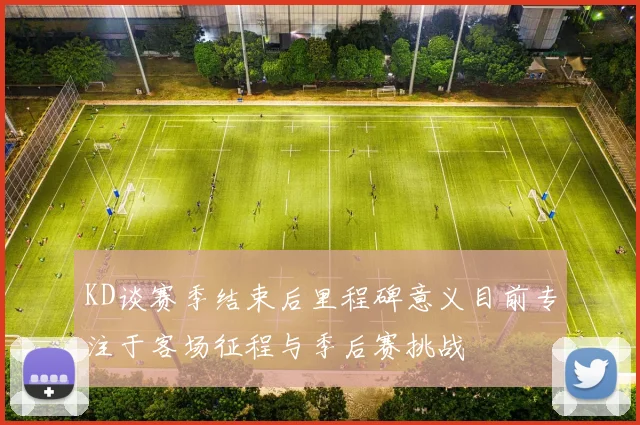 KD谈赛季结束后里程碑意义目前专注于客场征程与季后赛挑战