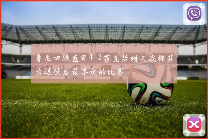 鲁尼回顾蓝军4-2雷克瑟姆之战称其为退役后最享受的比赛