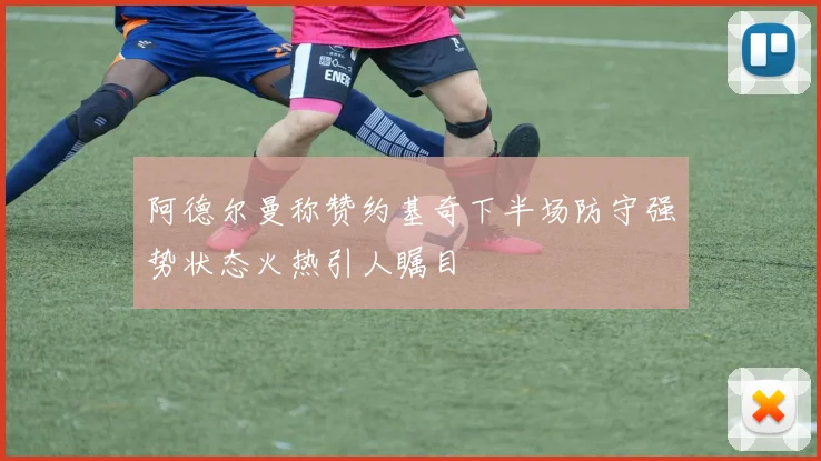 阿德尔曼称赞约基奇下半场防守强势状态火热引人瞩目