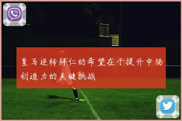 皇马逆转拜仁的希望在于提升中场创造力的关键挑战