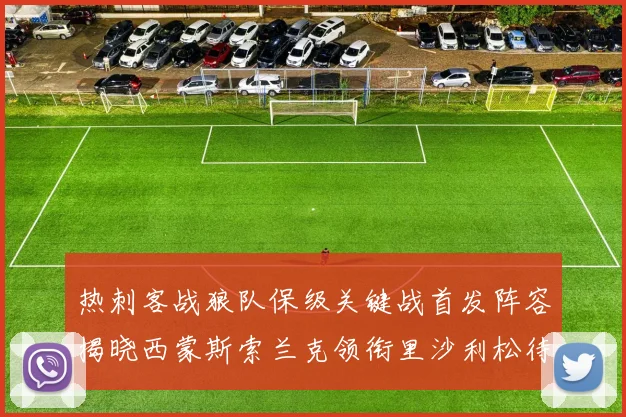 热刺客战狼队保级关键战首发阵容揭晓西蒙斯索兰克领衔里沙利松待命