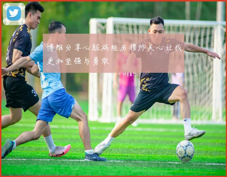 博维分享心脏病经历穆帅关心让我更加坚强与勇敢