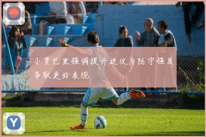 小贾巴里强调提升进攻与防守强度争取更好表现