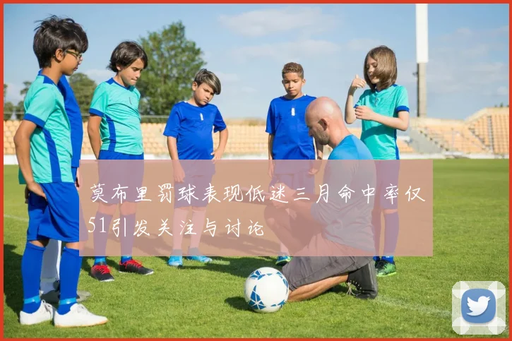 莫布里罚球表现低迷三月命中率仅51引发关注与讨论