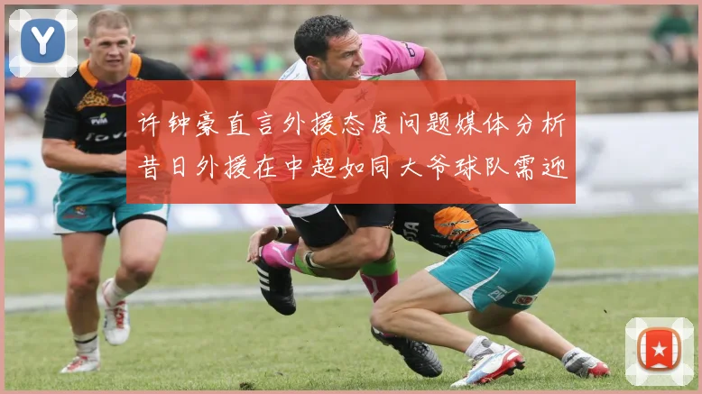 许钟豪直言外援态度问题媒体分析昔日外援在中超如同大爷球队需迎合