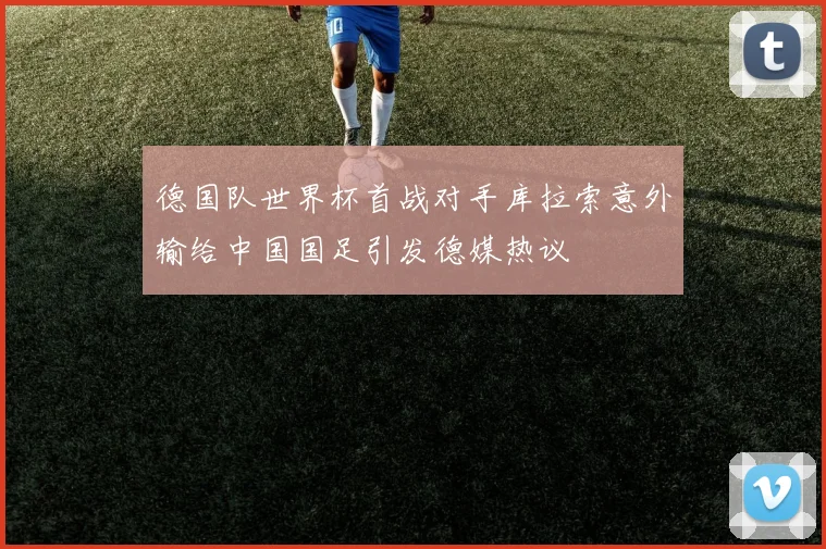德国队世界杯首战对手库拉索意外输给中国国足引发德媒热议