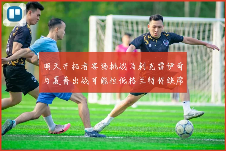 明天开拓者客场挑战马刺克雷伊奇与夏普出战可能性低格兰特将缺席比赛