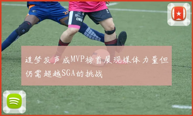 追梦发声成MVP榜首展现媒体力量但仍需超越SGA的挑战