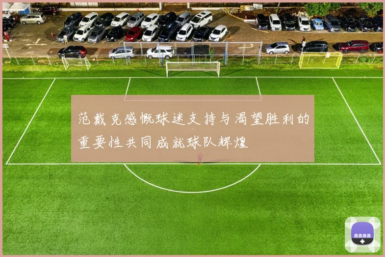 范戴克感慨球迷支持与渴望胜利的重要性共同成就球队辉煌