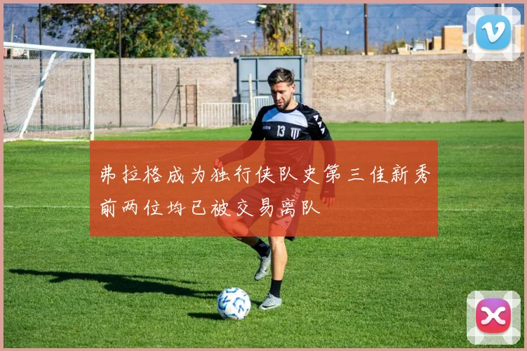 弗拉格成为独行侠队史第三佳新秀前两位均已被交易离队
