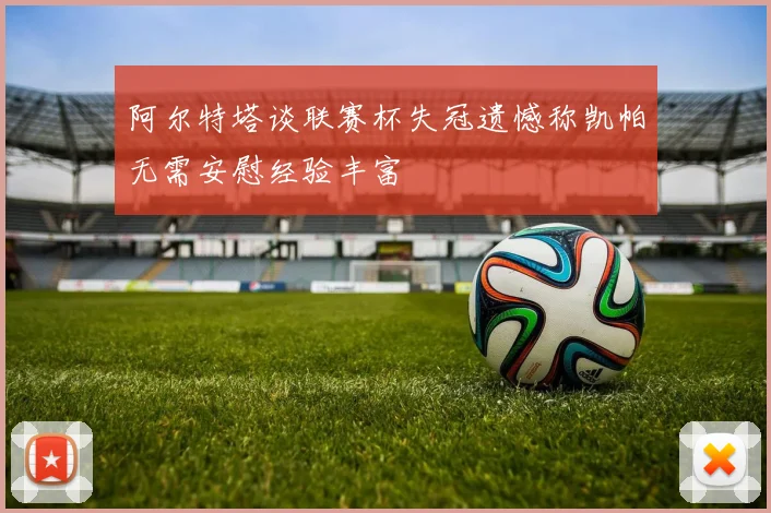 阿尔特塔谈联赛杯失冠遗憾称凯帕无需安慰经验丰富