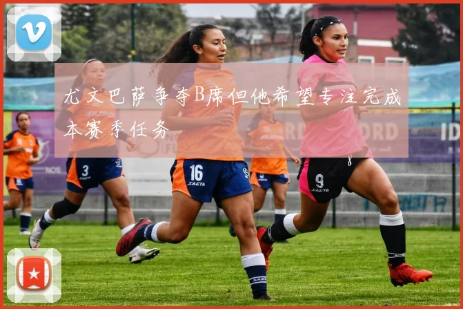 尤文巴萨争夺B席但他希望专注完成本赛季任务