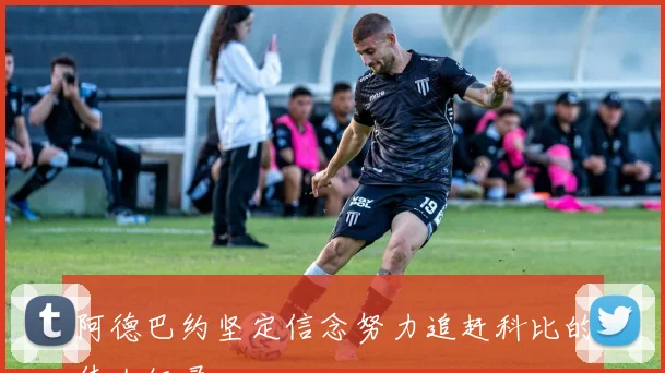 阿德巴约坚定信念努力追赶科比的伟大纪录