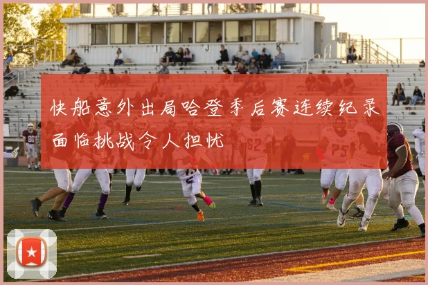 快船意外出局哈登季后赛连续纪录面临挑战令人担忧