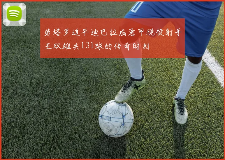 劳塔罗追平迪巴拉成意甲现役射手王双雄共131球的传奇时刻