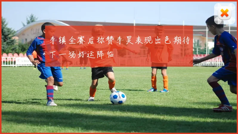 李镇全赛后称赞李昊表现出色期待下一场好运降临
